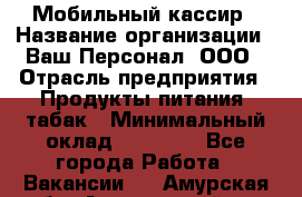 Мобильный кассир › Название организации ­ Ваш Персонал, ООО › Отрасль предприятия ­ Продукты питания, табак › Минимальный оклад ­ 55 000 - Все города Работа » Вакансии   . Амурская обл.,Архаринский р-н